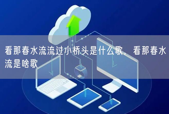 看那春水流流过小桥头是什么歌，看那春水流是啥歌