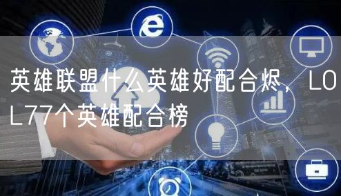 英雄联盟什么英雄好配合烬，LOL77个英雄配合榜