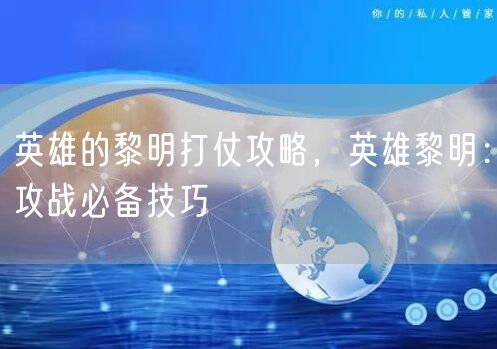 英雄的黎明打仗攻略，英雄黎明：攻战必备技巧