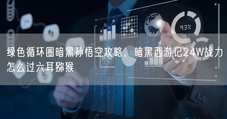 绿色循环圈暗黑孙悟空攻略，暗黑西游记24W战力怎么过六耳猕猴