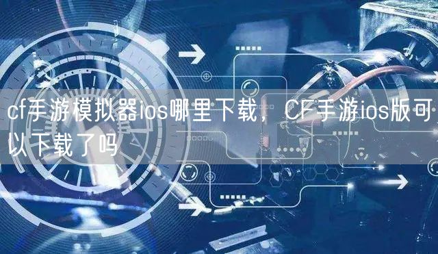 cf手游模拟器ios哪里下载，CF手游ios版可以下载了吗