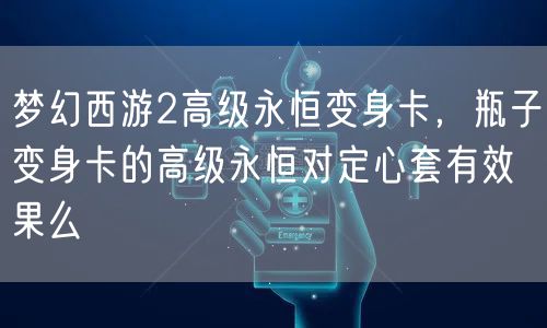 梦幻西游2高级永恒变身卡，瓶子变身卡的高级永恒对定心套有效果么