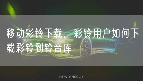 移动彩铃下载，彩铃用户如何下载彩铃到铃音库