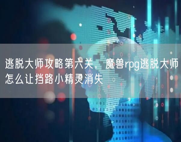 逃脱大师攻略第六关，魔兽rpg逃脱大师怎么让挡路小精灵消失