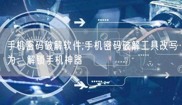 手机密码破解软件,手机密码破解工具改写为：解锁手机神器