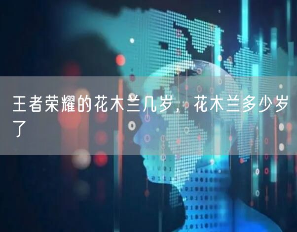 王者荣耀的花木兰几岁，花木兰多少岁了