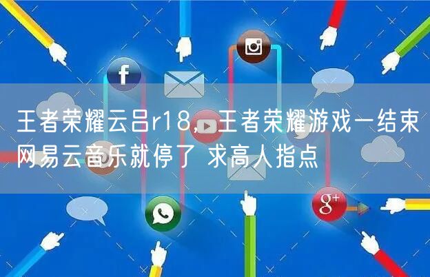 王者荣耀云吕r18，王者荣耀游戏一结束网易云音乐就停了 求高人指点
