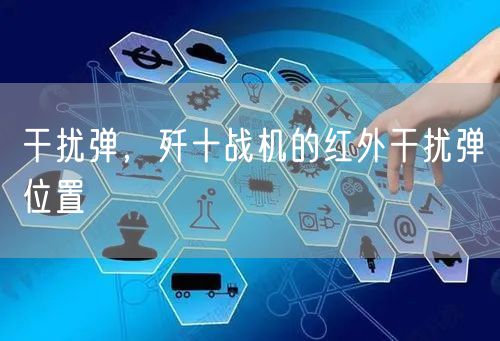 干扰弹，歼十战机的红外干扰弹位置