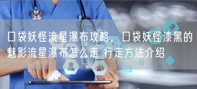 口袋妖怪流星瀑布攻略，口袋妖怪漆黑的魅影流星瀑布怎么走 行走方法介绍