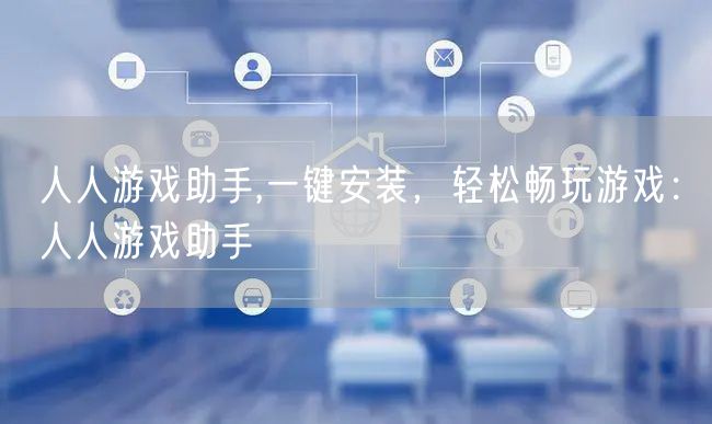 人人游戏助手,一键安装，轻松畅玩游戏：人人游戏助手