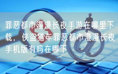 罪恶都市漫漫长夜手游在哪里下载，侠盗猎车罪恶都市漫漫长夜手机版有吗在哪下