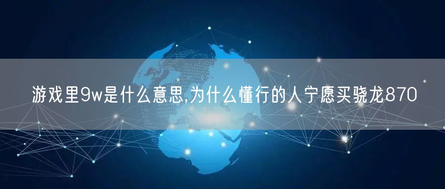 游戏里9w是什么意思,为什么懂行的人宁愿买骁龙870
