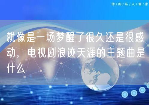 就像是一场梦醒了很久还是很感动，电视剧浪迹天涯的主题曲是什么
