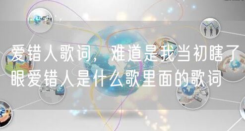 爱错人歌词，难道是我当初瞎了眼爱错人是什么歌里面的歌词