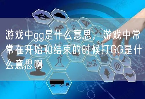 游戏中gg是什么意思，游戏中常常在开始和结束的时候打GG是什么意思啊