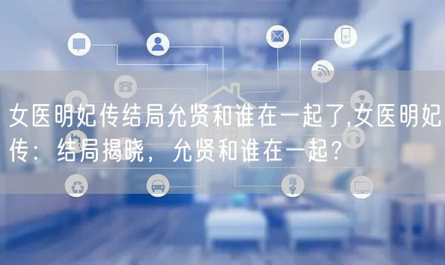 女医明妃传结局允贤和谁在一起了,女医明妃传：结局揭晓，允贤和谁在一起？