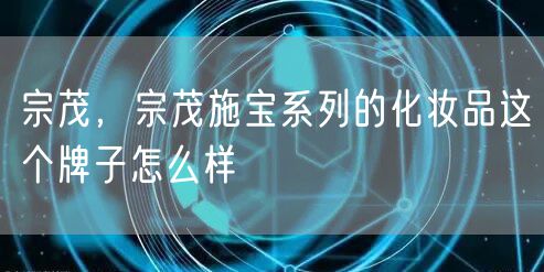 宗茂，宗茂施宝系列的化妆品这个牌子怎么样