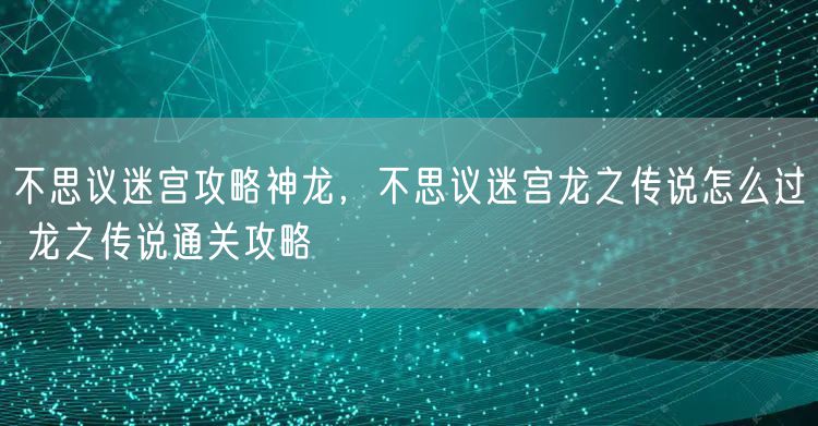 不思议迷宫攻略神龙，不思议迷宫龙之传说怎么过 龙之传说通关攻略