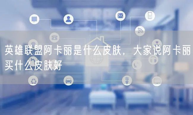 英雄联盟阿卡丽是什么皮肤，大家说阿卡丽买什么皮肤好