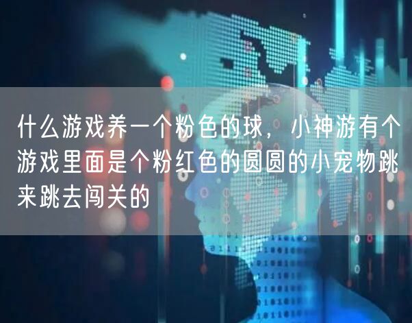 什么游戏养一个粉色的球，小神游有个游戏里面是个粉红色的圆圆的小宠物跳来跳去闯关的