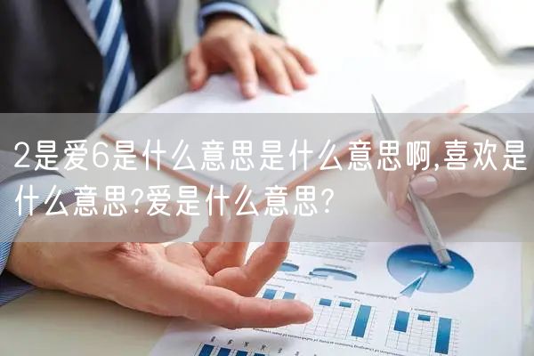 2是爱6是什么意思是什么意思啊,喜欢是什么意思?爱是什么意思?