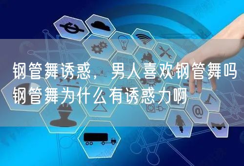 钢管舞诱惑，男人喜欢钢管舞吗钢管舞为什么有诱惑力啊