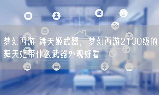 梦幻西游 舞天姬武器，梦幻西游2100级的舞天姬带什么武器外观好看