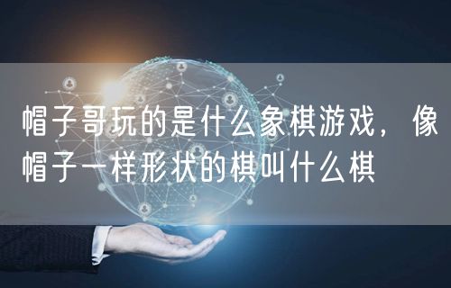 帽子哥玩的是什么象棋游戏，像帽子一样形状的棋叫什么棋