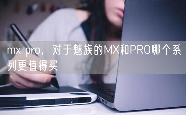 mx pro，对于魅族的MX和PRO哪个系列更值得买