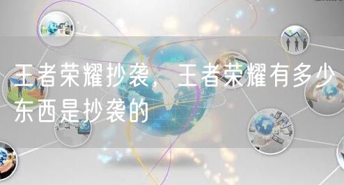 王者荣耀抄袭，王者荣耀有多少东西是抄袭的