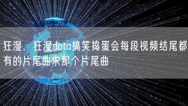 狂湿，狂湿dota搞笑捣蛋会每段视频结尾都有的片尾曲求那个片尾曲