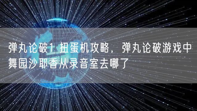 弹丸论破1 扭蛋机攻略，弹丸论破游戏中舞园沙耶香从录音室去哪了