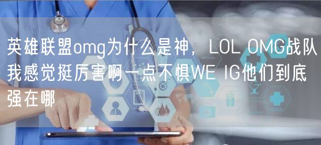 英雄联盟omg为什么是神，LOL OMG战队我感觉挺厉害啊一点不惧WE IG他们到底强在哪