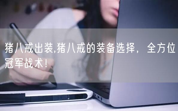 猪八戒出装,猪八戒的装备选择，全方位冠军战术！