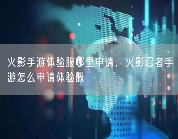 火影手游体验服哪里申请，火影忍者手游怎么申请体验服