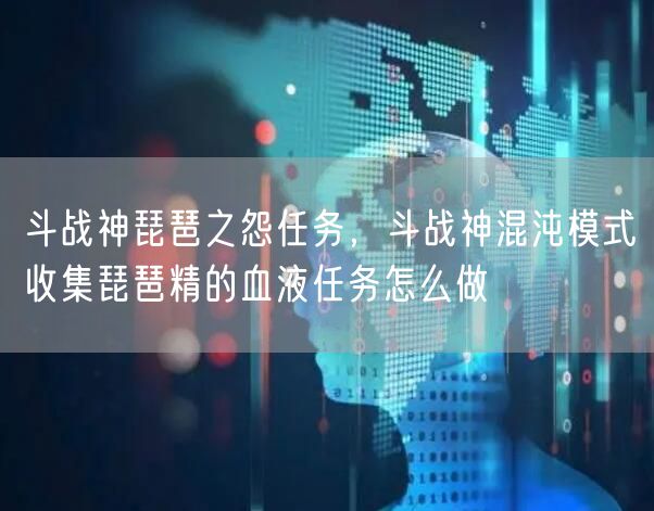 斗战神琵琶之怨任务，斗战神混沌模式收集琵琶精的血液任务怎么做