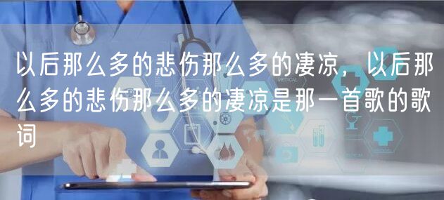 以后那么多的悲伤那么多的凄凉，以后那么多的悲伤那么多的凄凉是那一首歌的歌词