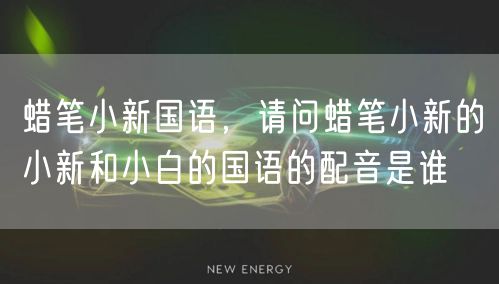 蜡笔小新国语，请问蜡笔小新的小新和小白的国语的配音是谁