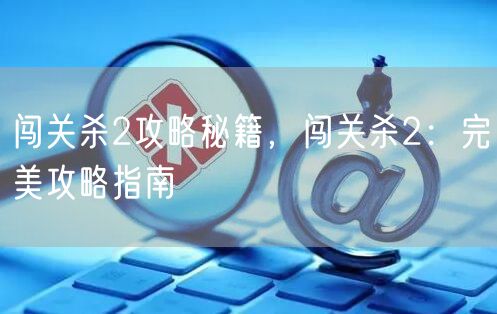 闯关杀2攻略秘籍，闯关杀2：完美攻略指南