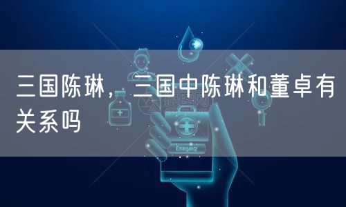 三国陈琳，三国中陈琳和董卓有关系吗