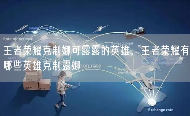 王者荣耀克制娜可露露的英雄，王者荣耀有哪些英雄克制露娜