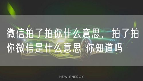 微信拍了拍你什么意思，拍了拍你微信是什么意思 你知道吗