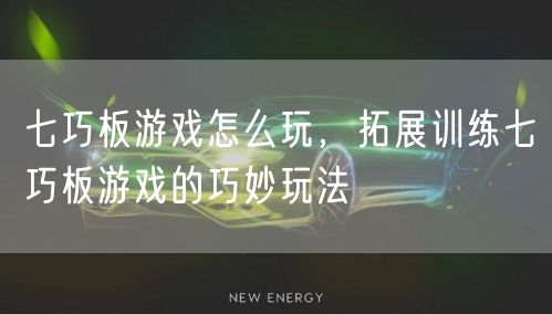 七巧板游戏怎么玩，拓展训练七巧板游戏的巧妙玩法