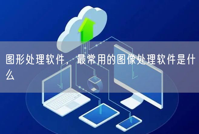 图形处理软件，最常用的图像处理软件是什么