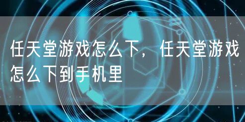 任天堂游戏怎么下，任天堂游戏怎么下到手机里