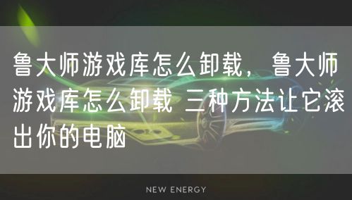 鲁大师游戏库怎么卸载，鲁大师游戏库怎么卸载 三种方法让它滚出你的电脑
