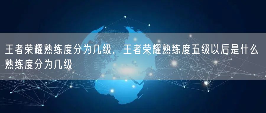 王者荣耀熟练度分为几级，王者荣耀熟练度五级以后是什么 熟练度分为几级