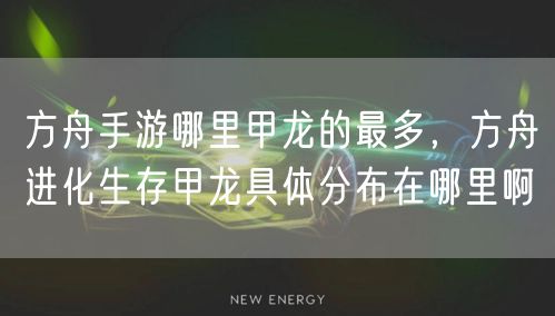 方舟手游哪里甲龙的最多，方舟进化生存甲龙具体分布在哪里啊