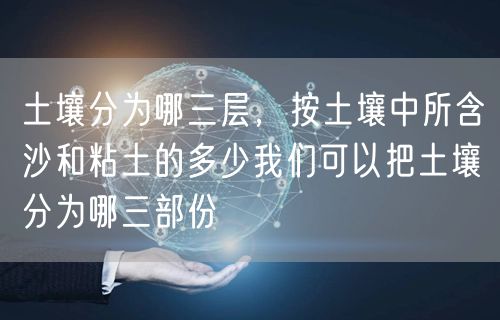土壤分为哪三层，按土壤中所含沙和粘土的多少我们可以把土壤分为哪三部份
