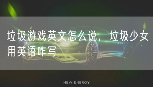 垃圾游戏英文怎么说，垃圾少女用英语咋写